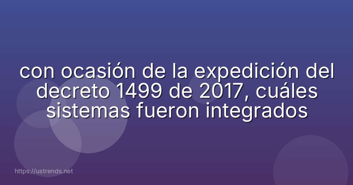 con ocasión de la expedición del decreto 1499 de 2017, cuáles sistemas fueron integrados