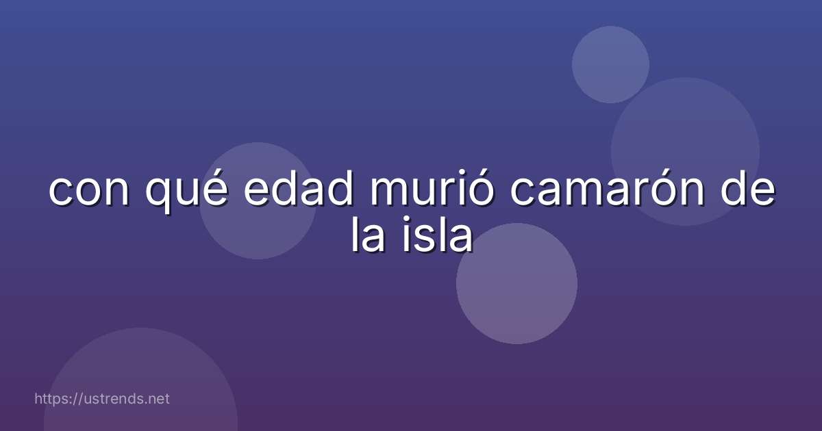 con qué edad murió camarón de la isla