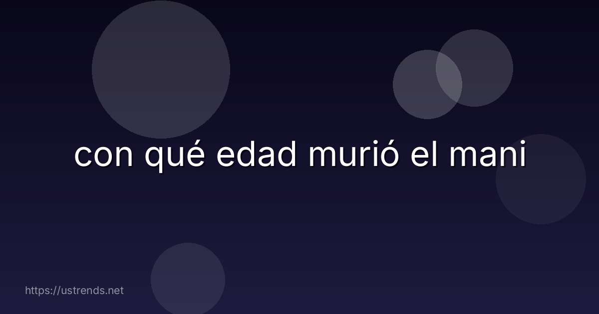 con qué edad murió el mani