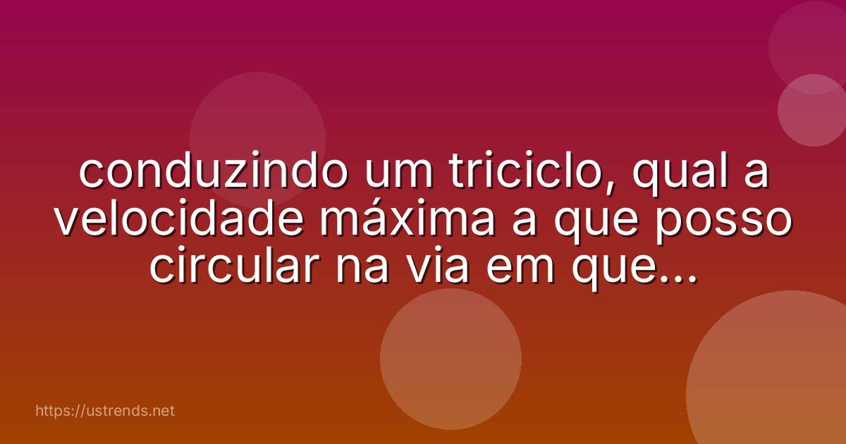 conduzindo um triciclo, qual a velocidade máxima a que posso circular na via em que me encontro?