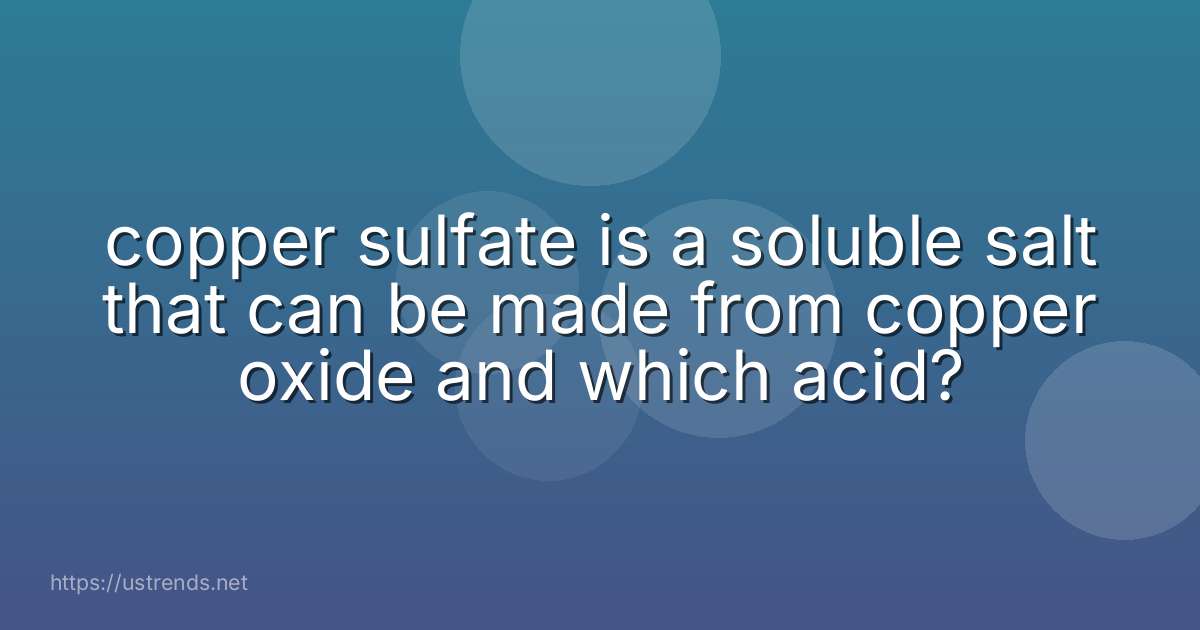 copper sulfate is a soluble salt that can be made from copper oxide and which acid?