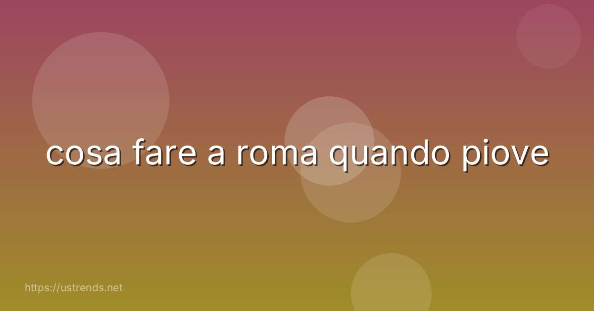 cosa fare a roma quando piove