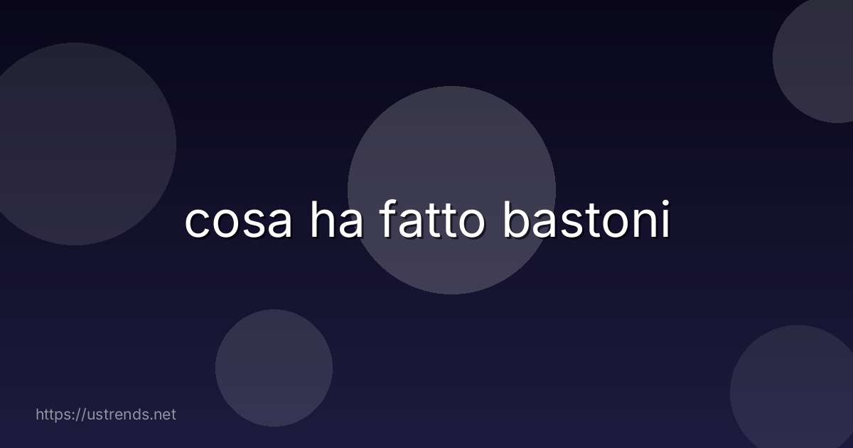 cosa ha fatto bastoni