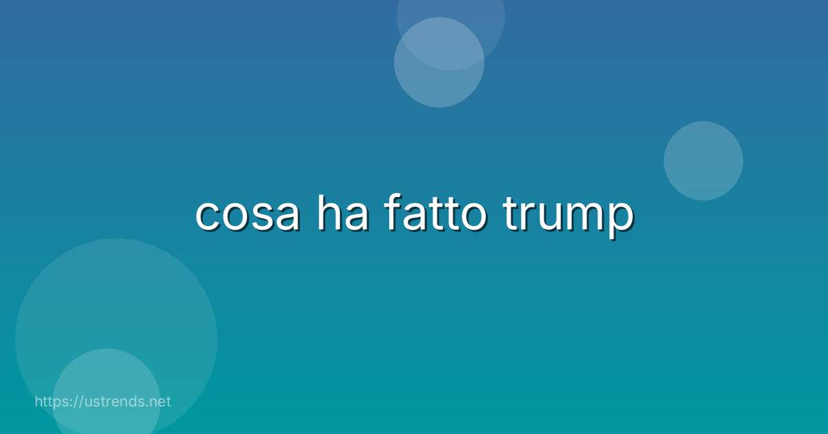 cosa ha fatto trump