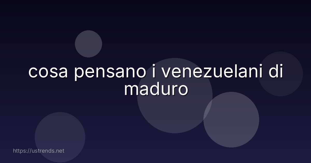cosa pensano i venezuelani di maduro