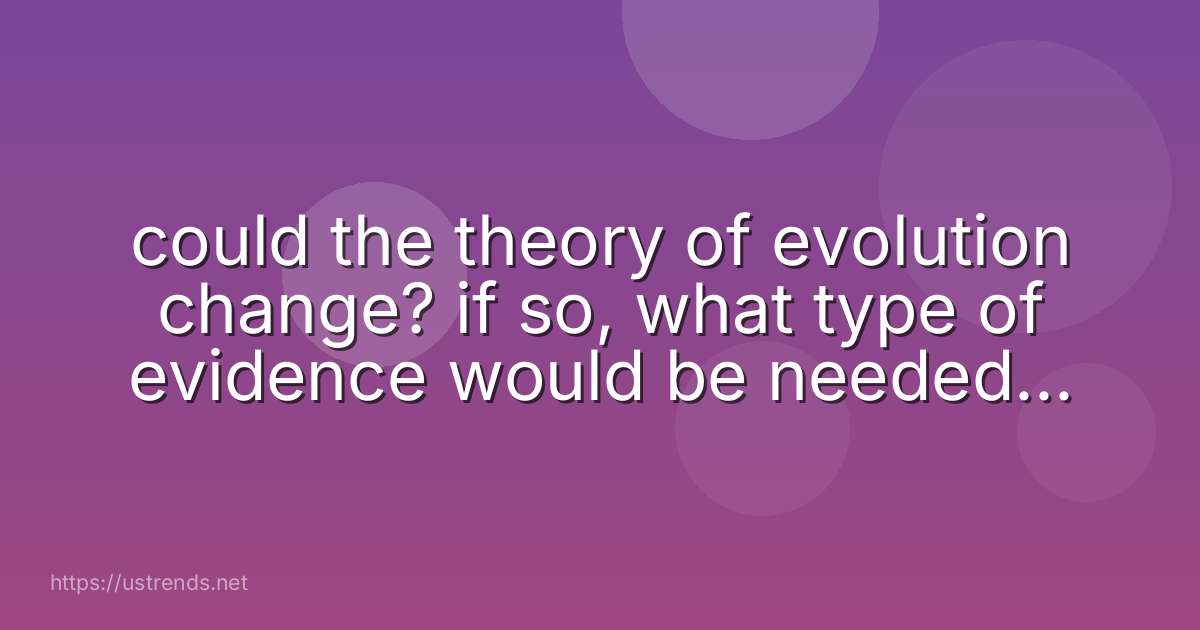 could the theory of evolution change? if so, what type of evidence would be needed to support that change?