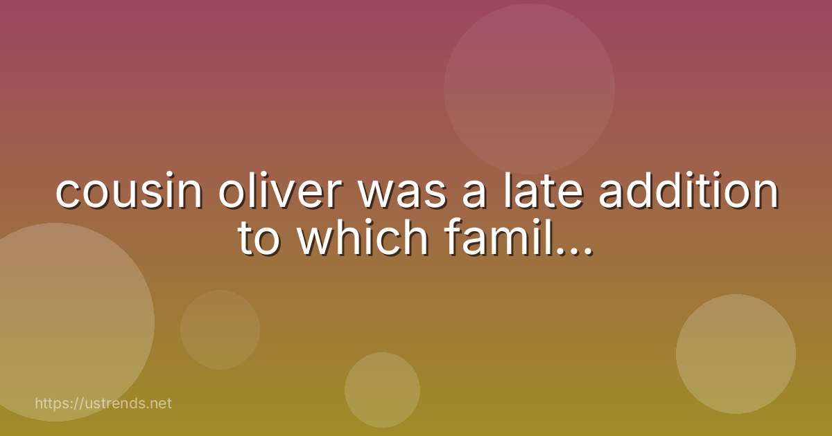 cousin oliver was a late addition to which famil...