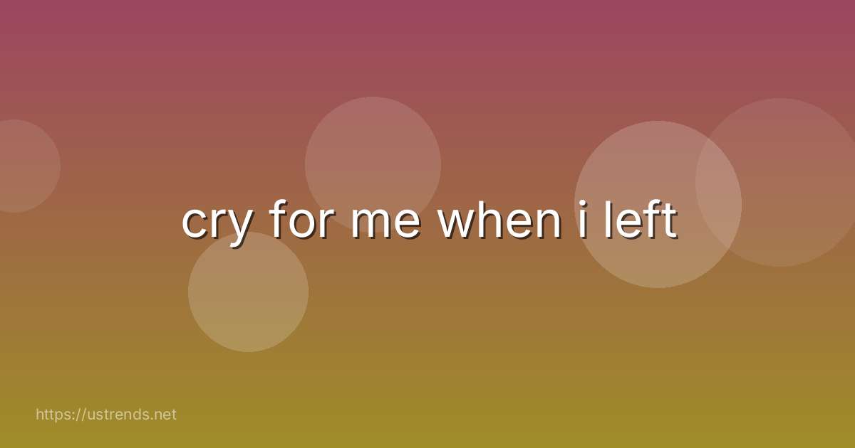 cry for me when i left