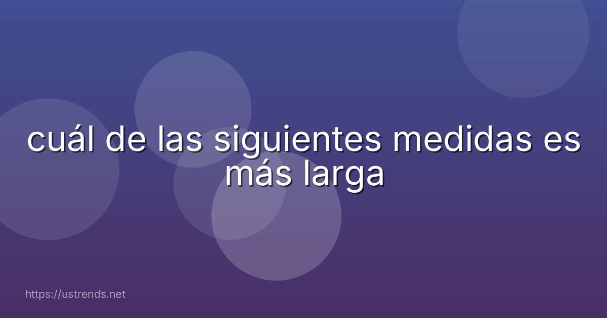 cuál de las siguientes medidas es más larga