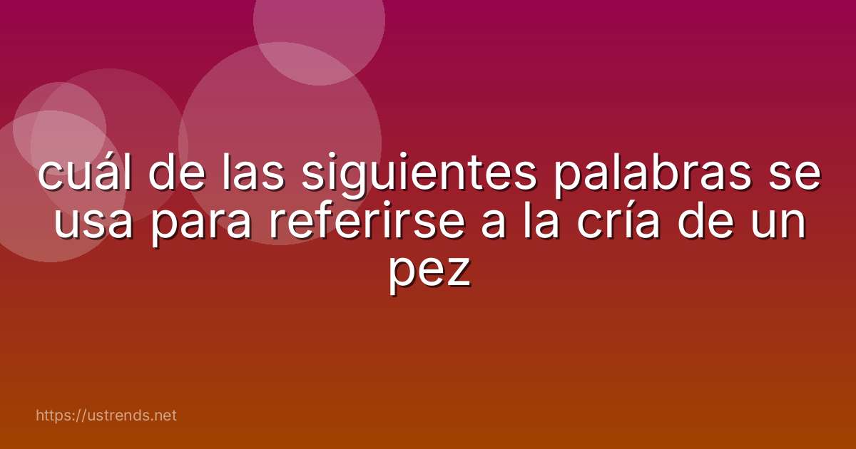 cuál de las siguientes palabras se usa para referirse a la cría de un pez