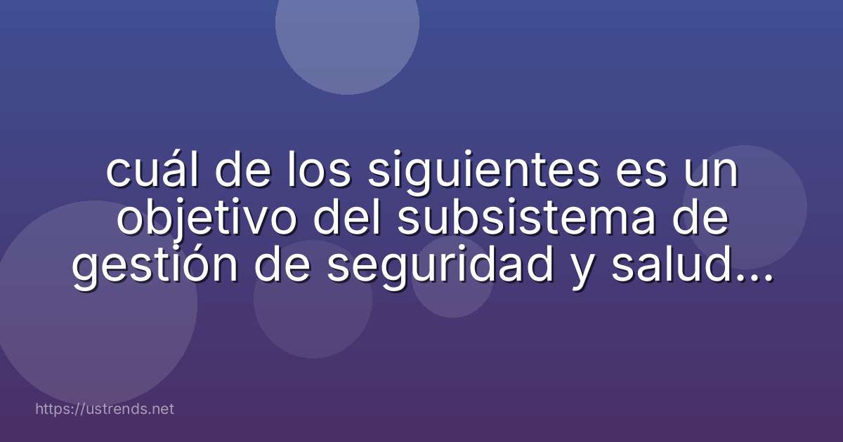 cuál de los siguientes es un objetivo del subsistema de gestión de seguridad y salud en el