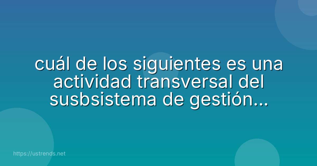 cuál de los siguientes es una actividad transversal del susbsistema de gestión de seguridad y salud en el trabajo