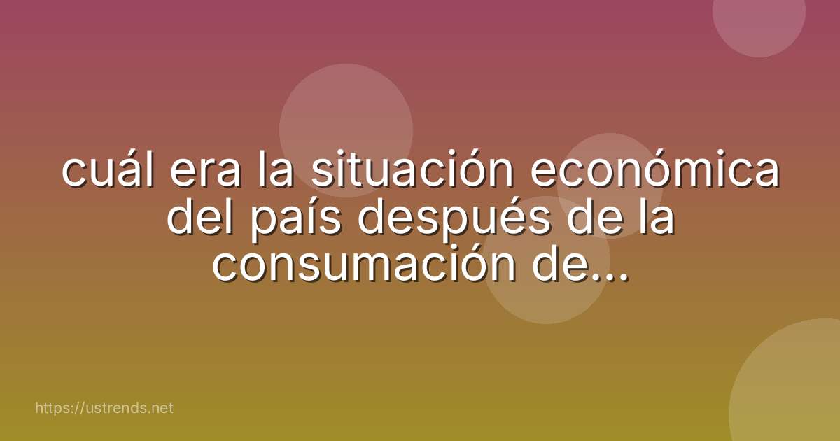cuál era la situación económica del país después de la consumación de la independencia
