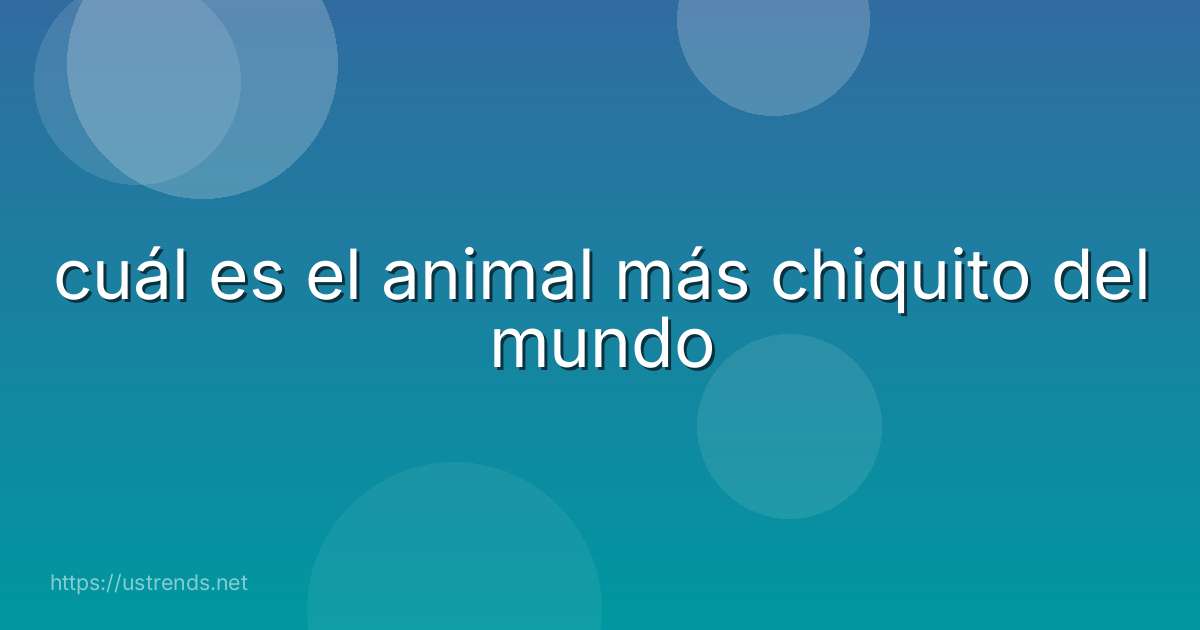 cuál es el animal más chiquito del mundo