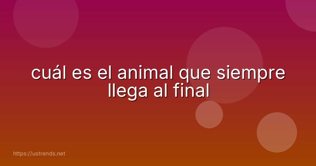 cuál es el animal que siempre llega al final