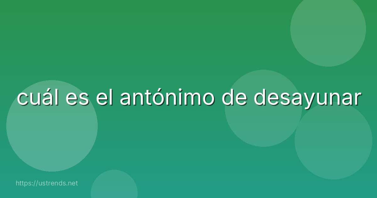 cuál es el antónimo de desayunar