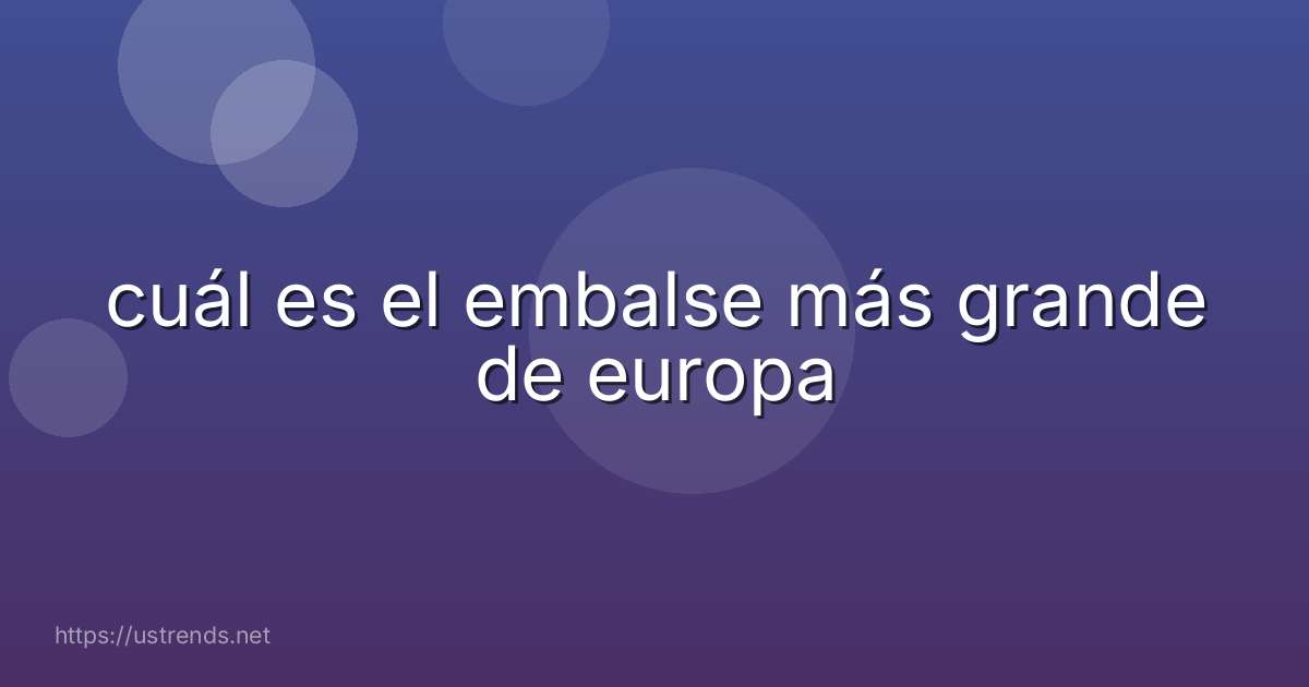 cuál es el embalse más grande de europa