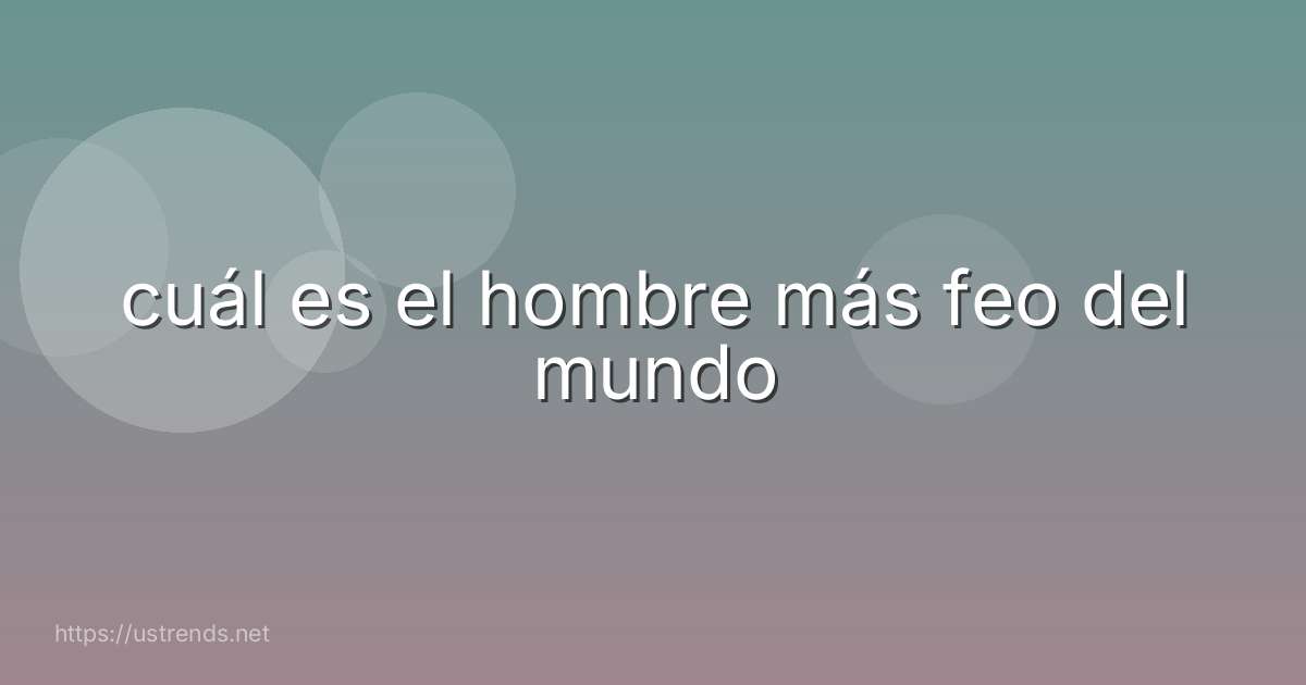 cuál es el hombre más feo del mundo