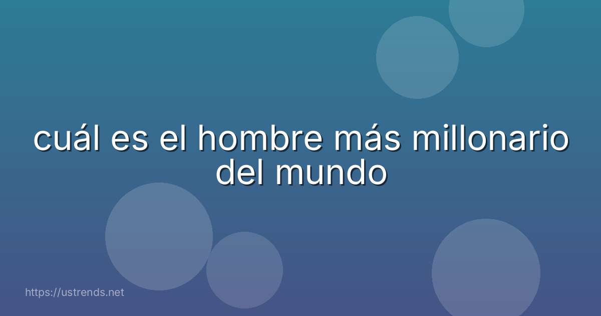 cuál es el hombre más millonario del mundo