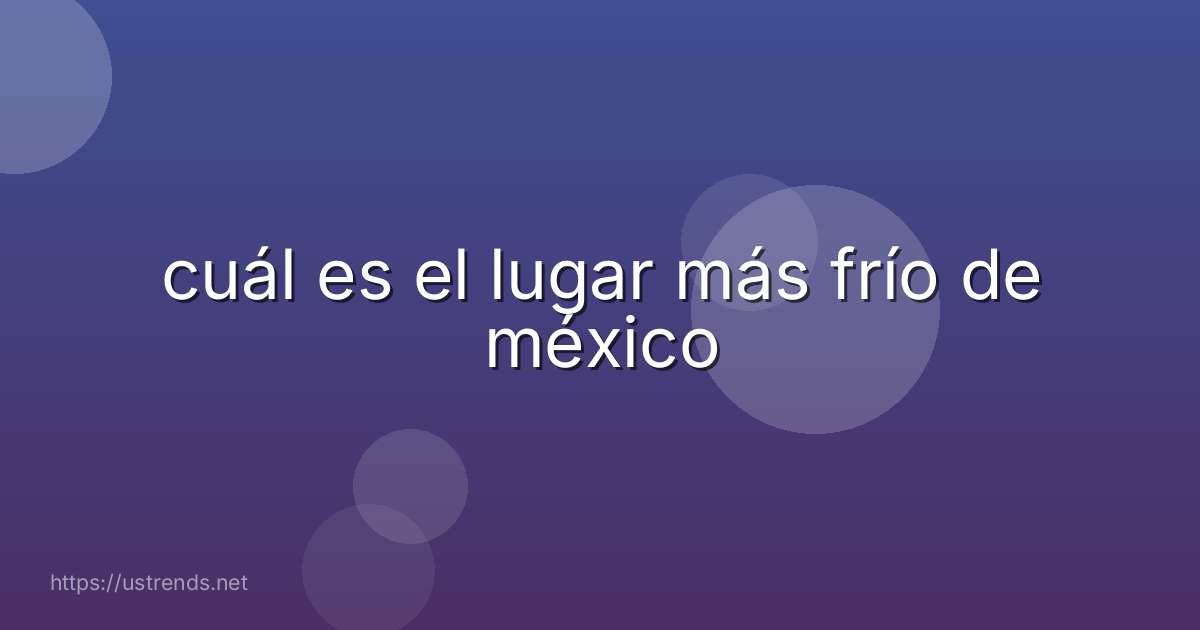 cuál es el lugar más frío de méxico