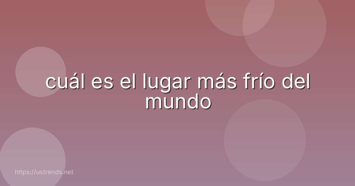 cuál es el lugar más frío del mundo