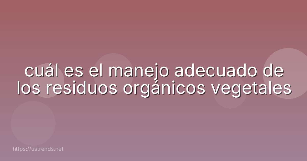cuál es el manejo adecuado de los residuos orgánicos vegetales