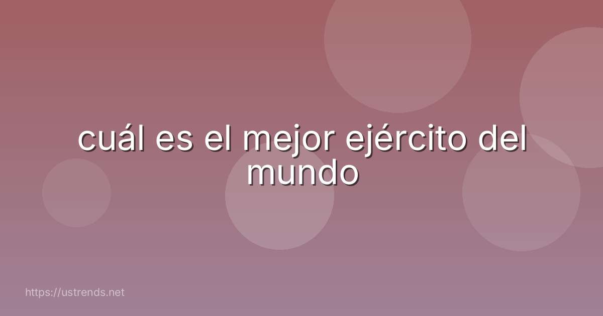 cuál es el mejor ejército del mundo