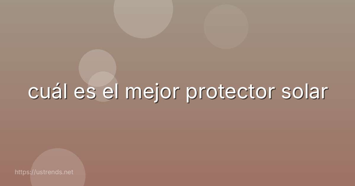 cuál es el mejor protector solar