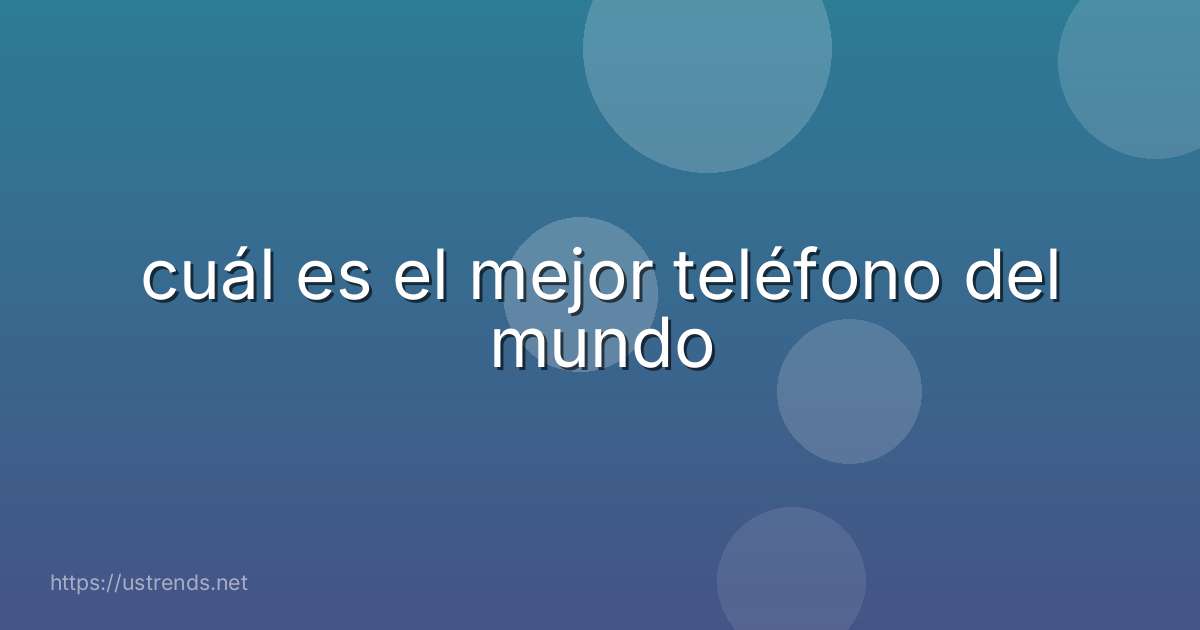 cuál es el mejor teléfono del mundo