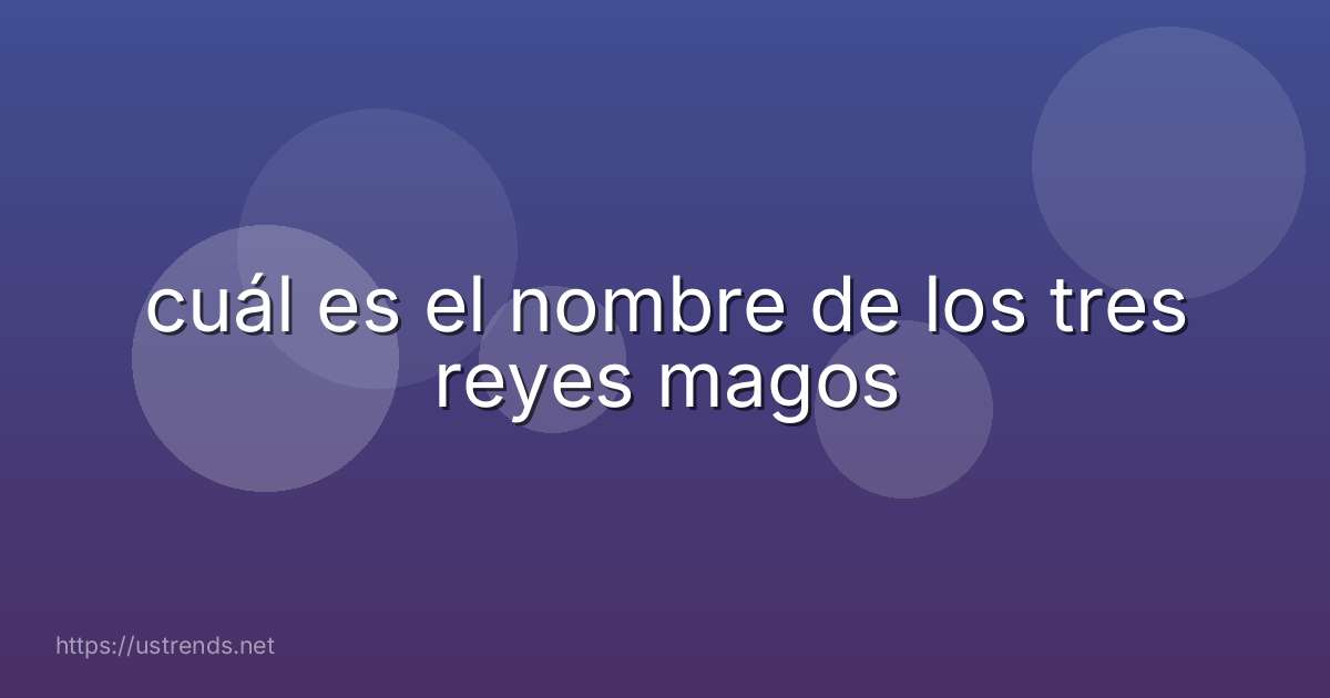 cuál es el nombre de los tres reyes magos