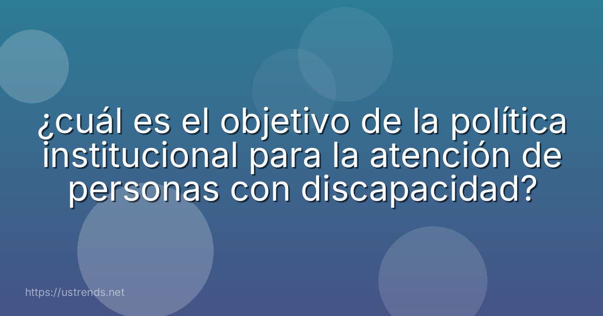 ¿cuál es el objetivo de la política institucional para la atención de personas con discapacidad?