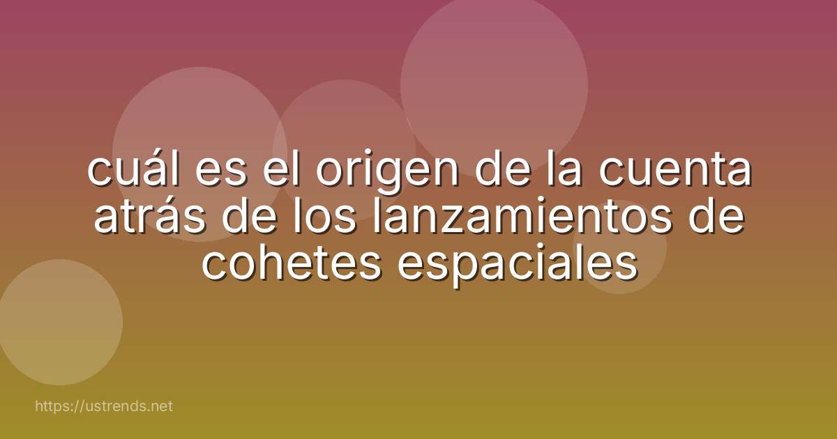 cuál es el origen de la cuenta atrás de los lanzamientos de cohetes espaciales