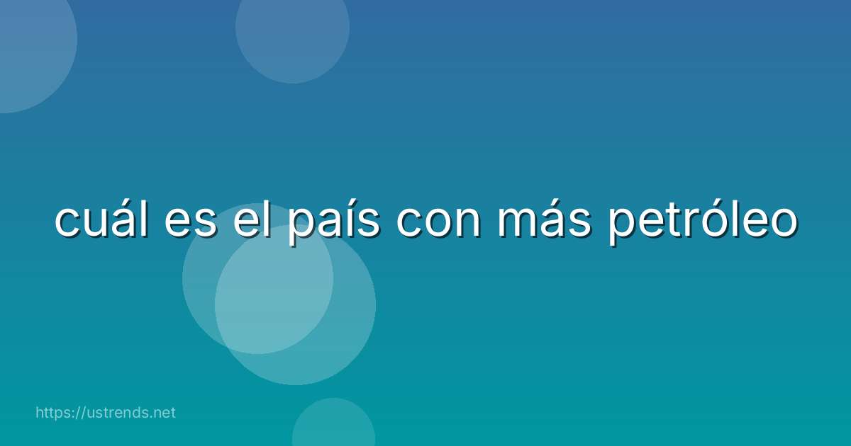 cuál es el país con más petróleo