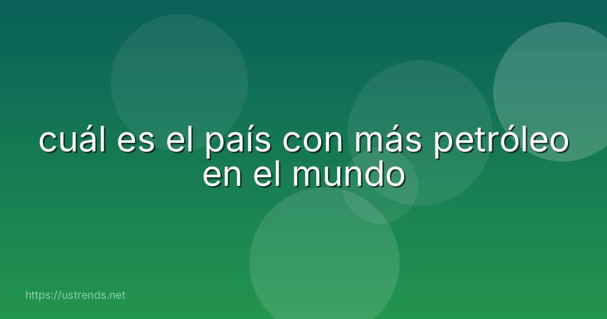 cuál es el país con más petróleo en el mundo