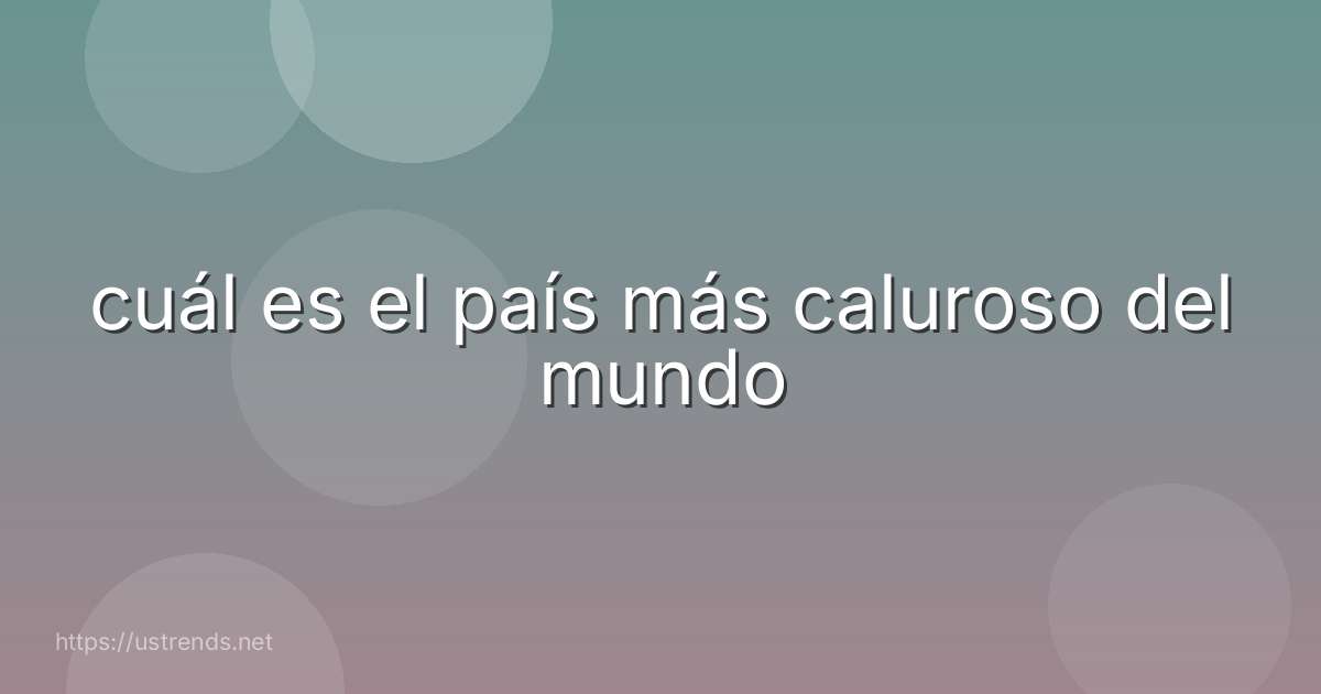 cuál es el país más caluroso del mundo