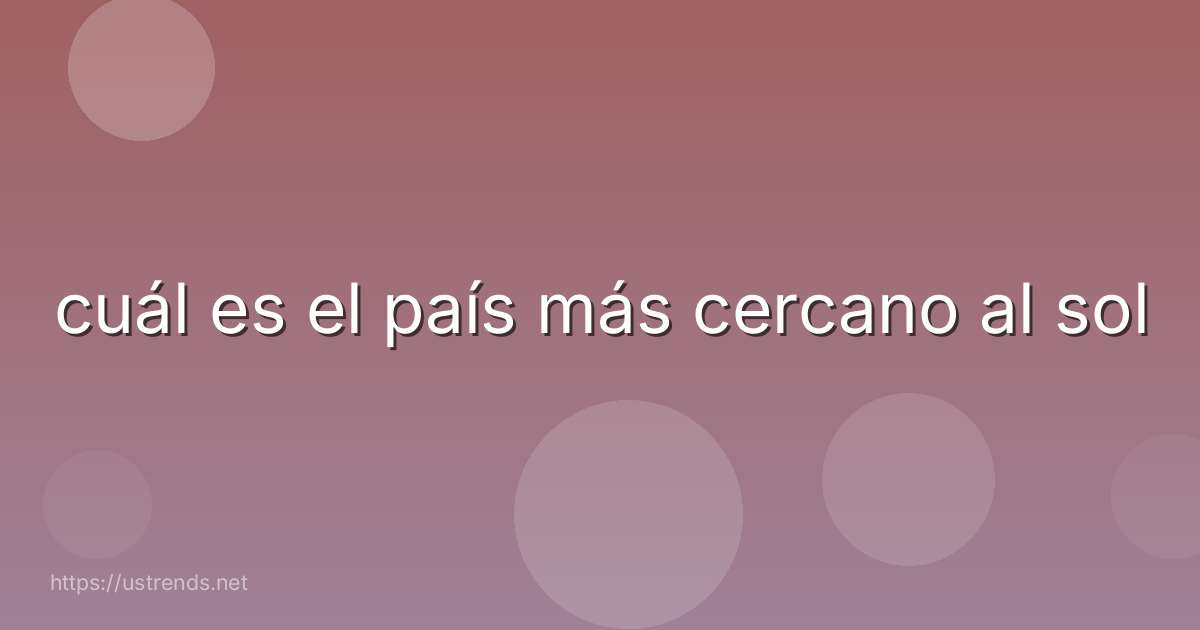 cuál es el país más cercano al sol