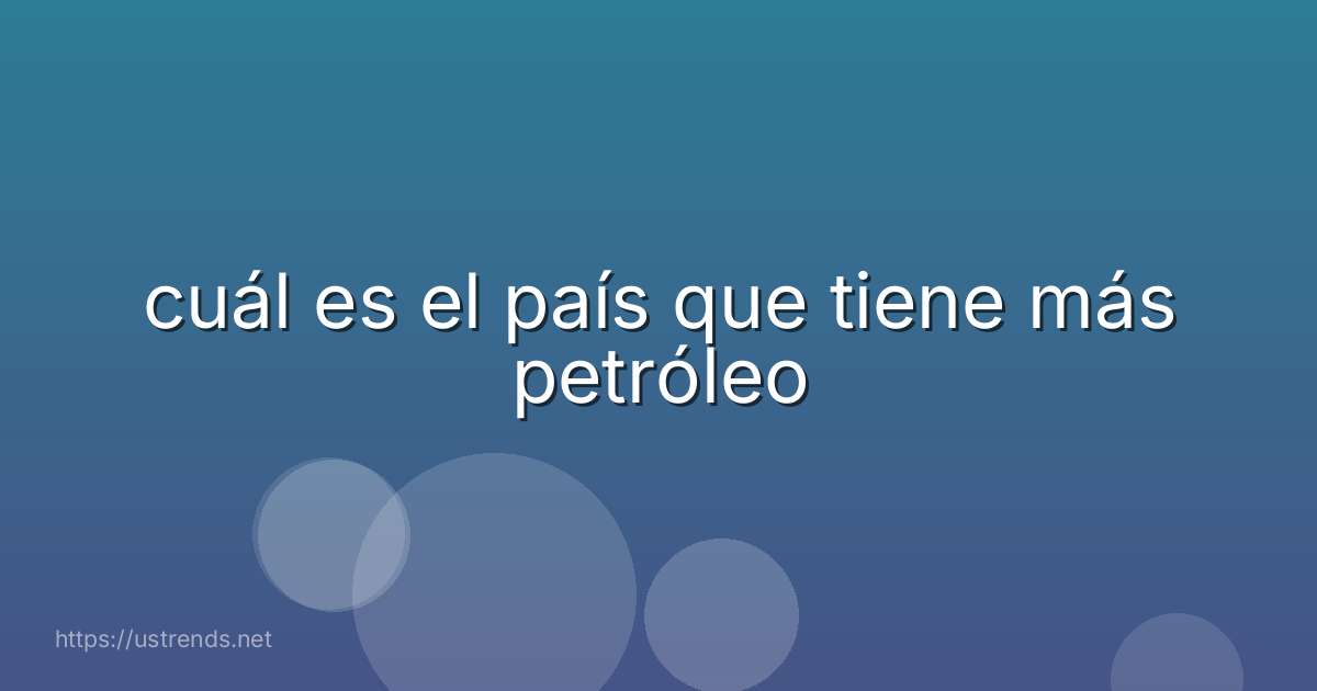 cuál es el país que tiene más petróleo