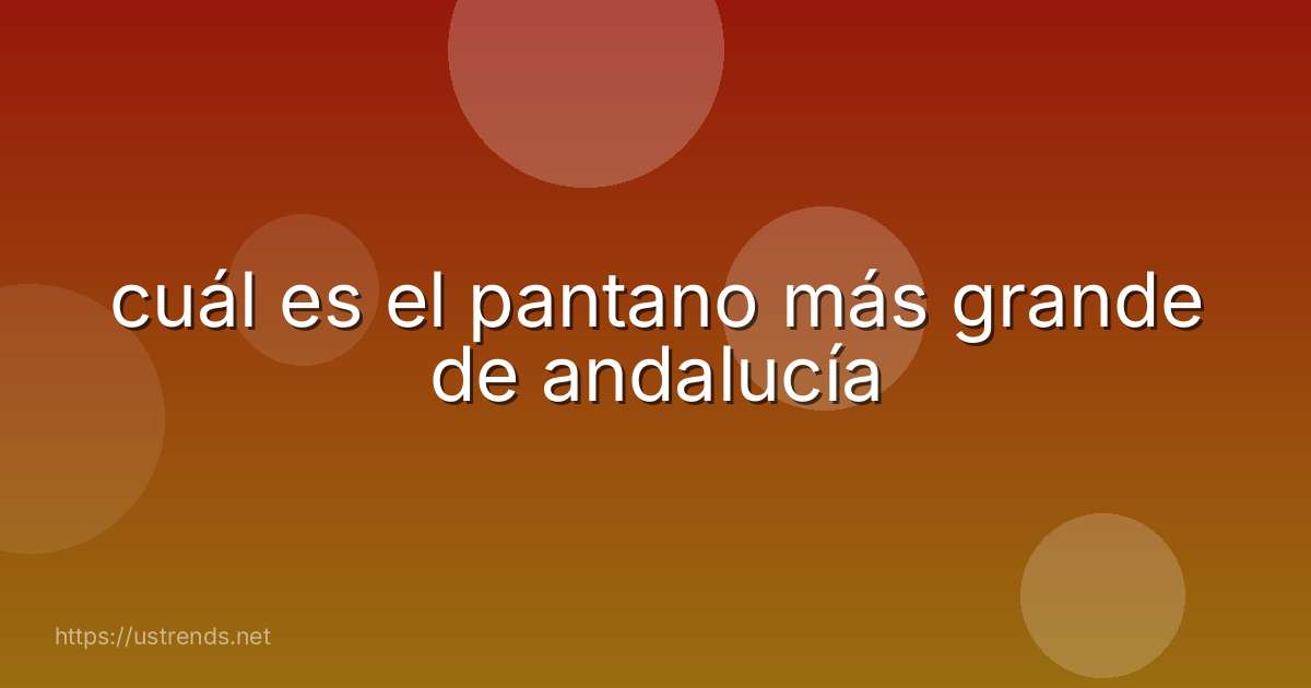 cuál es el pantano más grande de andalucía