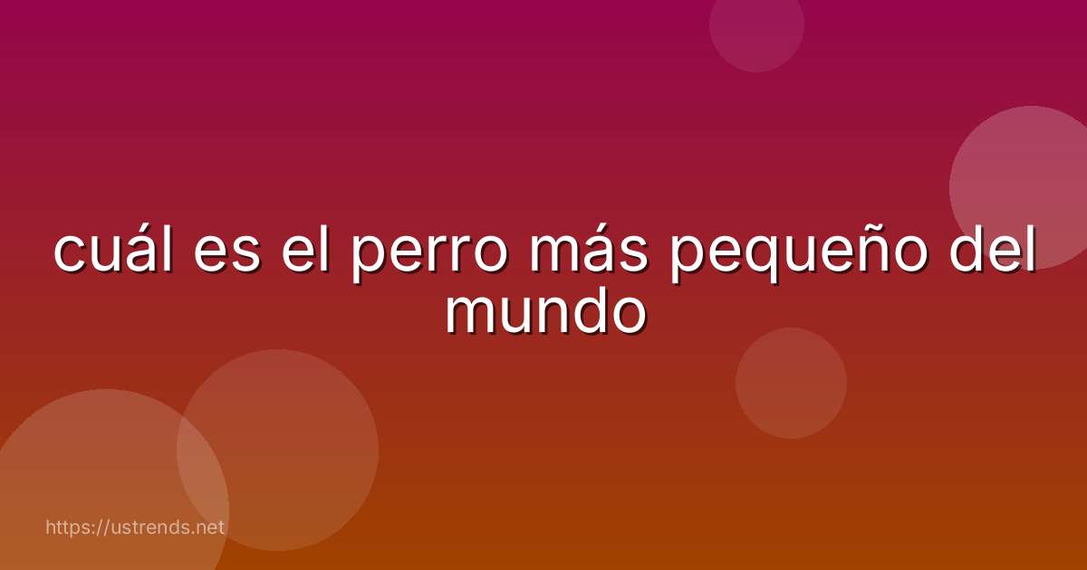 cuál es el perro más pequeño del mundo