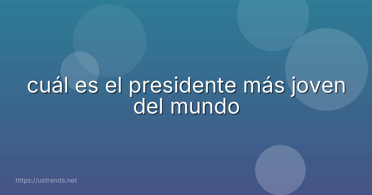 cuál es el presidente más joven del mundo