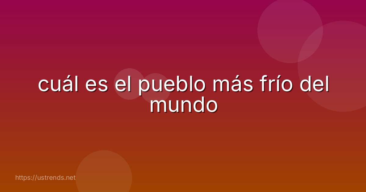 cuál es el pueblo más frío del mundo