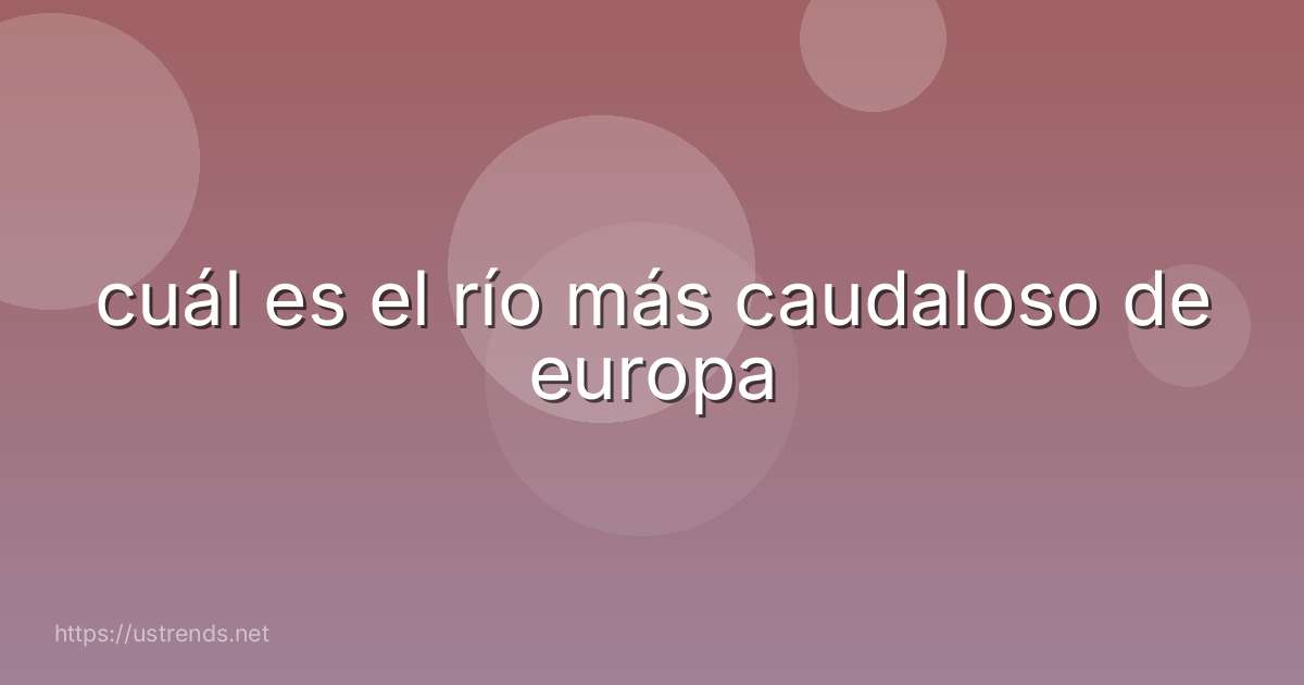 cuál es el río más caudaloso de europa