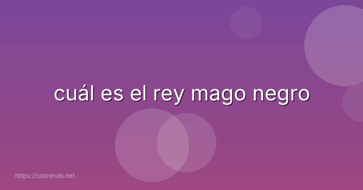 cuál es el rey mago negro