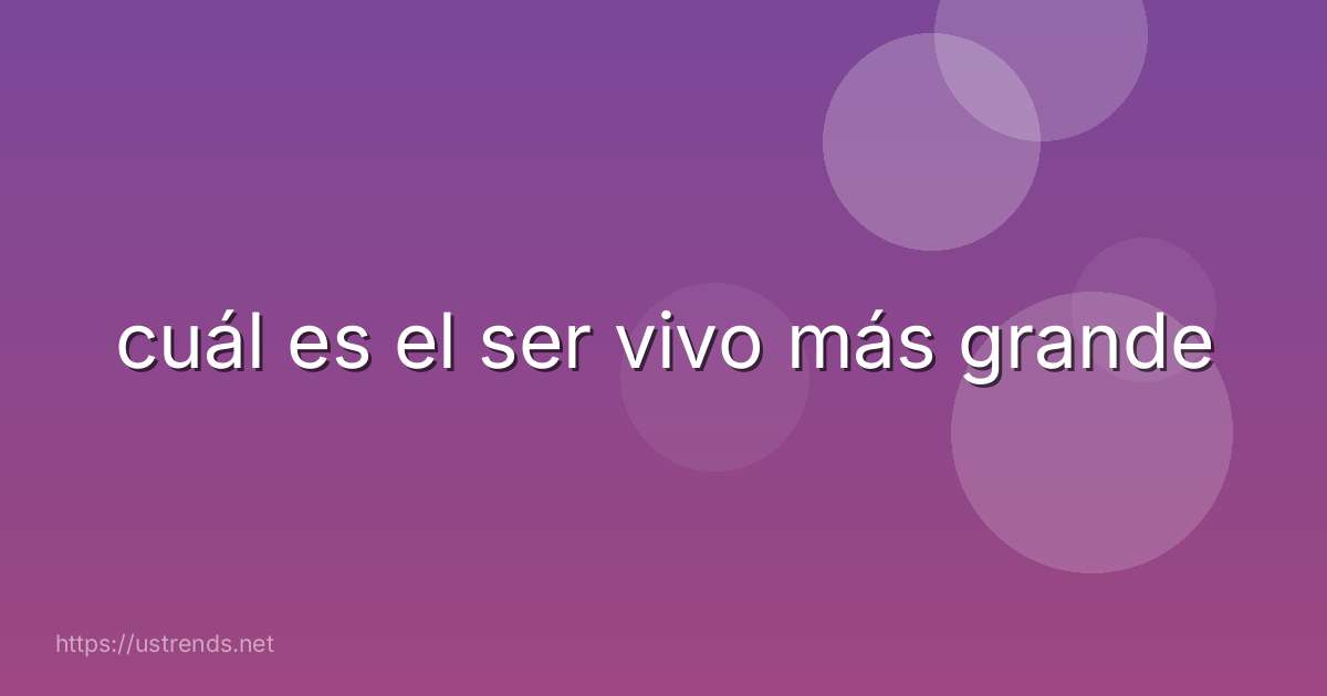 cuál es el ser vivo más grande