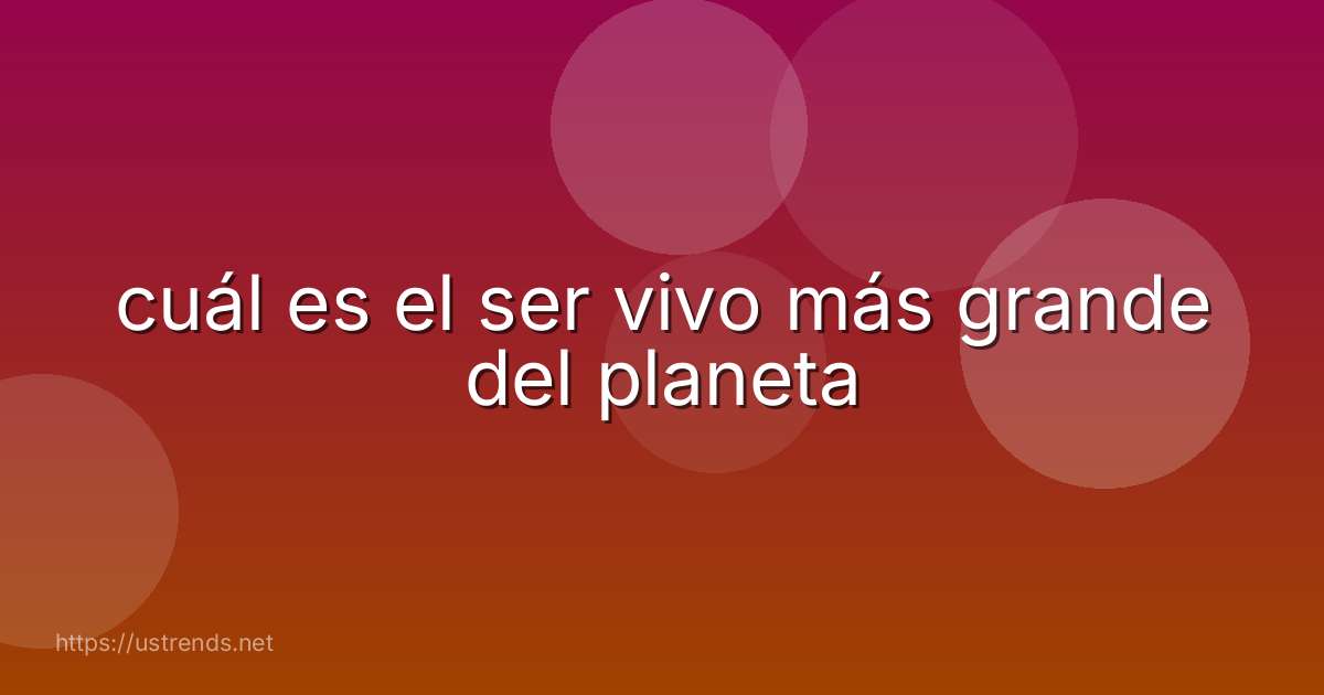 cuál es el ser vivo más grande del planeta