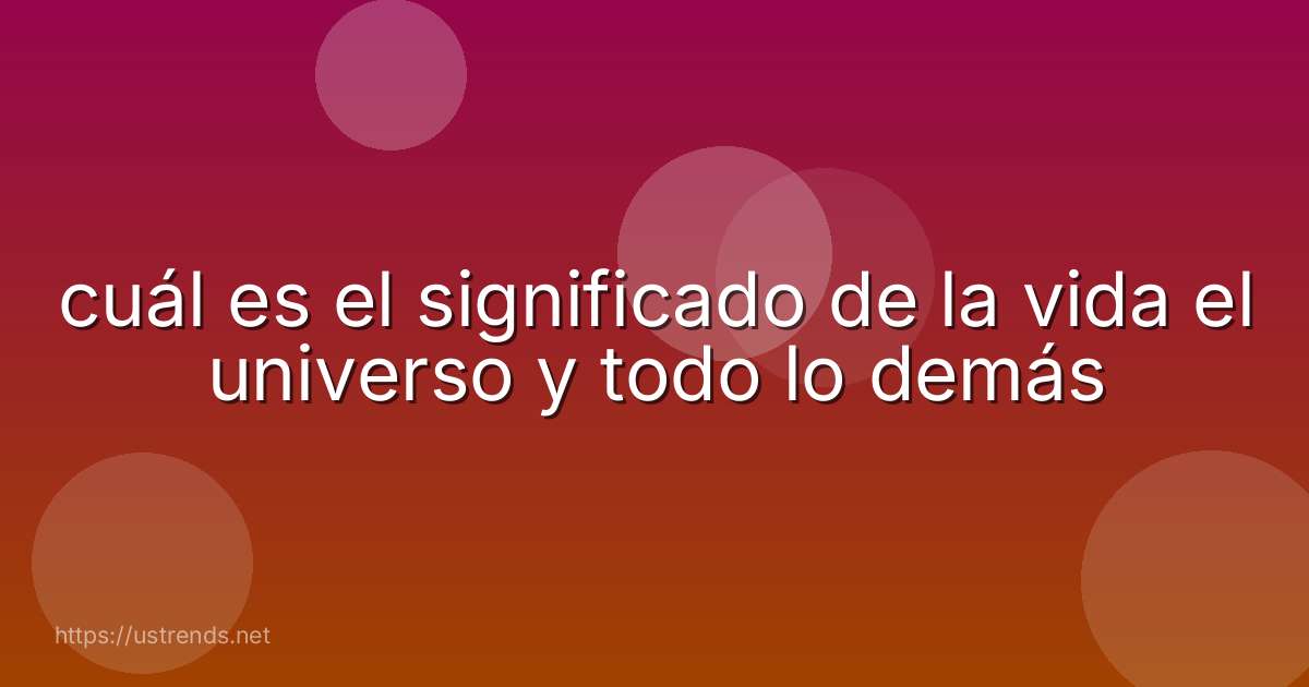 cuál es el significado de la vida el universo y todo lo demás