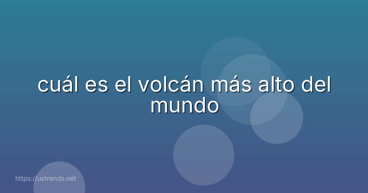 cuál es el volcán más alto del mundo