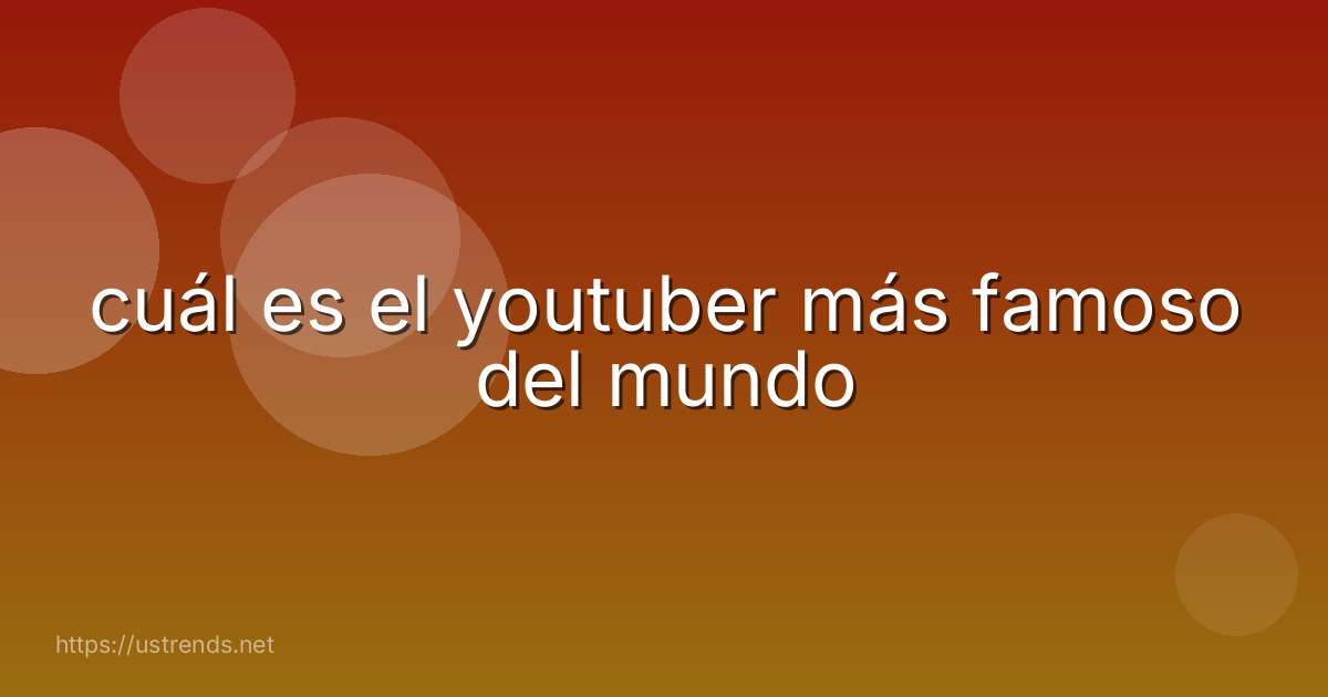cuál es el youtuber más famoso del mundo