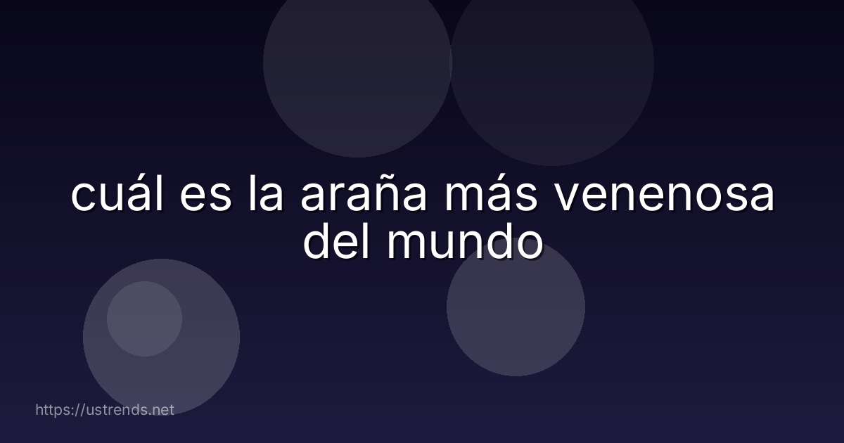 cuál es la araña más venenosa del mundo