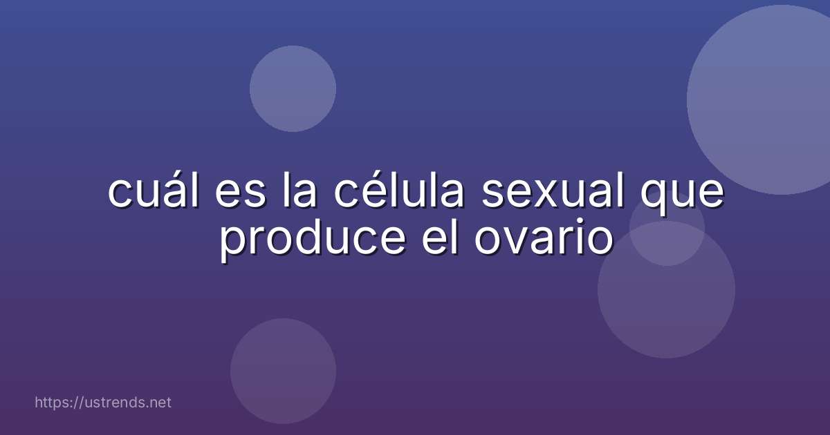 cuál es la célula sexual que produce el ovario